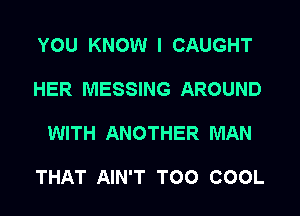 YOU KNOW I CAUGHT
HER MESSING AROUND
WITH ANOTHER MAN

THAT AIN'T TOO COOL