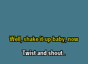Well, shake it up baby, now

Twist and shout.