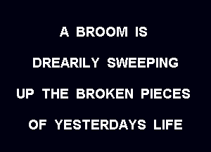 A BROOM IS

DREARILY SWEEPING

UP THE BROKEN PIECES

OF YESTERDAYS LIFE