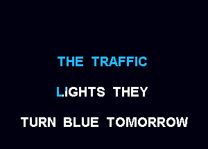 THE TRAFFIC

LIGHTS THEY

TURN BLUE TOMORROW