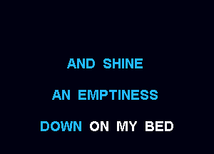 AND SHINE

AN EMPTINESS

DOWN ON MY BED