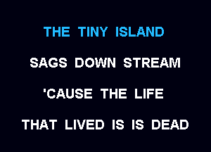 THE TINY ISLAND

SAGS DOWN STREAM

'CAUSE THE LIFE

THAT LIVED IS IS DEAD
