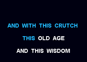 AND WITH THIS CRUTCH

THIS OLD AGE

AND THIS WISDOM