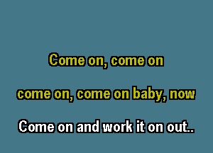 Come on, come on

come on, come on baby, now

Come on and work it on out..