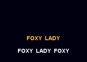 FOXY LADY

FOXY LADY FOXY