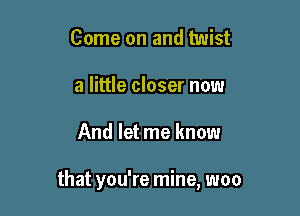 Come on and twist
a little closer now

And let me know

that ou'remine woo
,