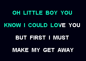 OH LITTLE BOY YOU
KNOW I COULD LOVE YOU

BUT FIRST I MUST

MAKE MY GET AWAY