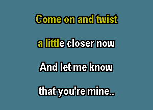 Come on and twist
a little closer now

And let me know

that you're mine..