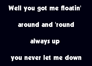 Well you got me Hoatin'

around and 'round

always up

you never let me down