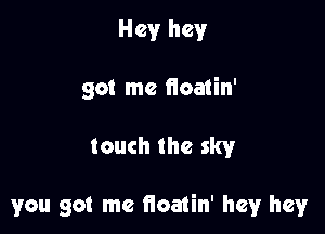 Hey hey
got me iioatin'

touch the sky

you got me iioatin' hey hey