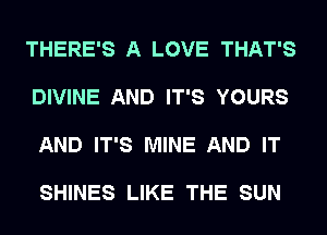 THERE'S A LOVE THAT'S

DIVINE AND IT'S YOURS

AND IT'S MINE AND IT

SHINES LIKE THE SUN