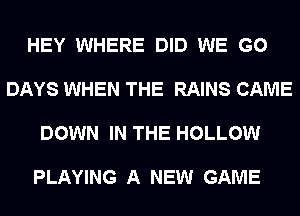 HEY WHERE DID WE GO

DAYS WHEN THE RAINS CAME

DOWN IN THE HOLLOW

PLAYING A NEW GAME