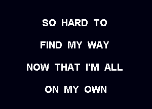 SO HARD TO

FIND MY WAY

NOW THAT I'M ALL

ON MY OWN