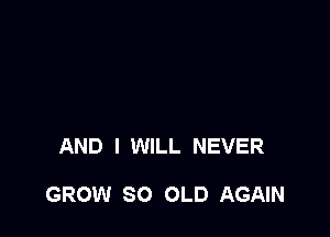 AND I WILL NEVER

GROW SO OLD AGAIN