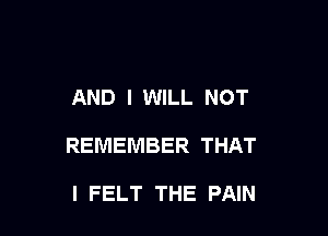 AND I WILL NOT

REMEMBER THAT

I FELT THE PAIN