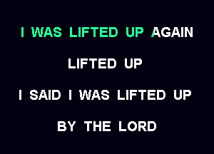 I WAS LIFTED UP AGAIN

LIFTED UP

I SAID I WAS LIFTED UP

BY THE LORD