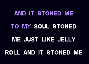 AND IT STONED ME

TO MY SOUL STONED

ME JUST LIKE JELLY

ROLL AND IT STONED ME
