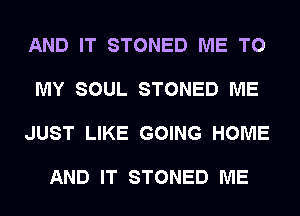 AND IT STONED ME TO

MY SOUL STONED ME

JUST LIKE GOING HOME

AND IT STONED ME