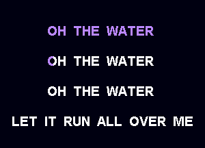 0H THE WATER

0H THE WATER

0H THE WATER

LET IT RUN ALL OVER ME