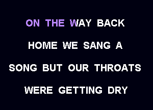 ON THE WAY BACK

HOME WE SANG A

SONG BUT OUR THROATS

WERE GETTING DRY