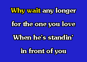 Why wait any longer
for the one you love
When he's standin'

in front of you