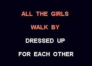 ALL THE GIRLS
WALK BY

DRESSED UP

FOR EACH OTHER