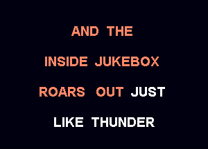 AND THE

INSIDE JUKEBOX

ROARS OUT JUST

LIKE THUNDER