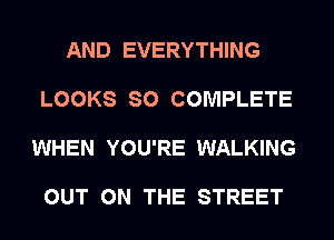 AND EVERYTHING

LOOKS SO COMPLETE

WHEN YOU'RE WALKING

OUT ON THE STREET