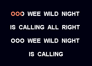 OOO WEE WILD NIGHT

IS CALLING ALL RIGHT

000 WEE WILD NIGHT

IS CALLING