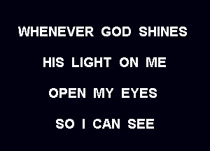 WHENEVER GOD SHINES

HIS LIGHT ON ME

OPEN MY EYES

SO I CAN SEE