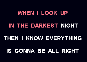WHEN I LOOK UP

IN THE DARKEST NIGHT

THEN I KNOW EVERYTHING

IS GONNA BE ALL RIGHT