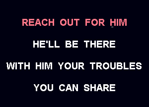 REACH OUT FOR HIM
HElL BE THERE
WITH HIM YOUR TROUBLES

YOU CAN SHARE