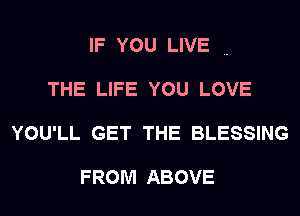 IF YOU LIVE ..
THE LIFE YOU LOVE
YOU'LL GET THE BLESSING

FROM ABOVE