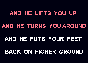 AND HE LIFTS YOU UP
AND HE TURNS YOU AROUND
AND HE PUTS YOUR FEET

BACK ON HIGHER GROUND