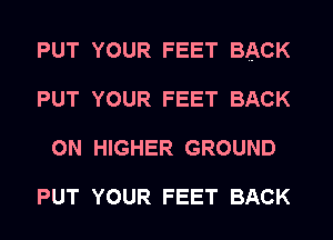PUT YOUR FEET BACK
PUT YOUR FEET BACK
ON HIGHER GROUND

PUT YOUR FEET BACK