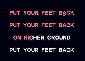 PUT YOUR FEET BACK
PUT YOUR FEET BACK
ON HIGHER GROUND

PUT YOUR FEET BACK