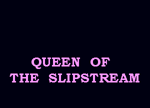 QUEEN OF
THE SLIPSTREAM