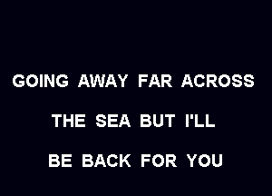 GOING AWAY FAR ACROSS

THE SEA BUT I'LL

BE BACK FOR YOU