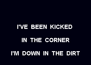 I'VE BEEN KICKED

IN THE CORNER

I'M DOWN IN THE DIRT