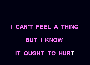 I CAN'T FEEL A THING

BUT I KNOW

IT OUGHT TO HURT