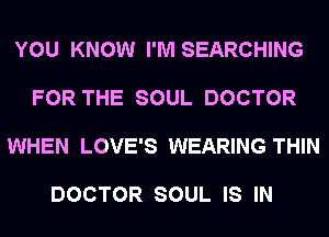 YOU KNOW I'M SEARCHING

FOR THE SOUL DOCTOR

WHEN LOVE'S WEARING THIN

DOCTOR SOUL IS IN