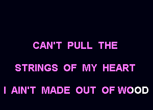 CAN'T PULL THE

STRINGS OF MY HEART

l AIN'T MADE OUT OF WOOD