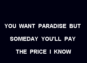 YOU WANT PARADISE BUT

SOMEDAY YOU'LL PAY

THE PRICE I KNOW