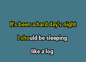 It's been a hard dayls night

I should be sleeping

like a log