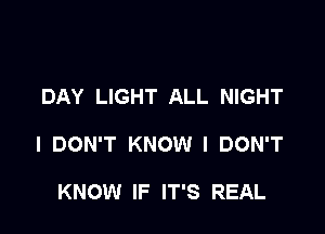 DAY LIGHT ALL NIGHT

I DON'T KNOW I DON'T

KNOW IF IT'S REAL