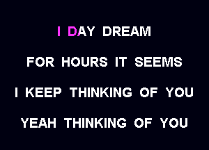 I DAY DREAM

FOR HOURS IT SEEMS

I KEEP THINKING OF YOU

YEAH THINKING OF YOU