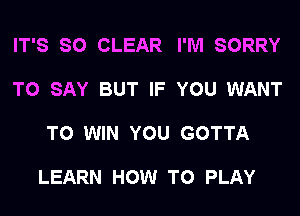 IT'S SO CLEAR I'M SORRY

TO SAY BUT IF YOU WANT

TO WIN YOU GOTTA

LEARN HOW TO PLAY