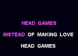 HEAD GAMES

INSTEAD OF MAKING LOVE

HEAD GAMES