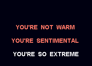 YOU'RE NOT WARM
YOU'RE SENTIMENTAL

YOU'RE SO EXTREME