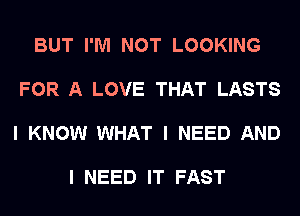 BUT I'M NOT LOOKING

FOR A LOVE THAT LASTS

I KNOW WHAT I NEED AND

I NEED IT FAST